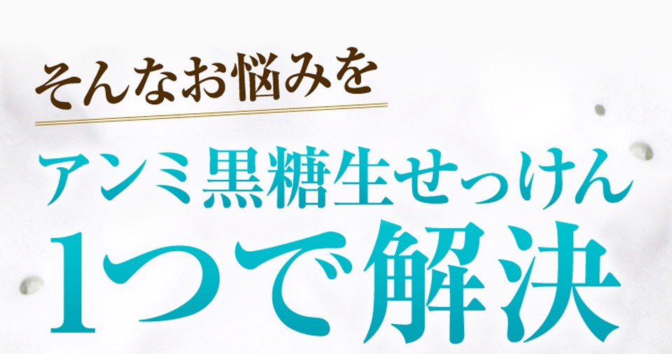 そんなお悩みをアンミ黒糖生せっけん1つで解決！